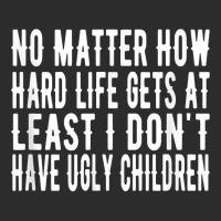 How Hard Life Gets At Least I Dont Have Ugly Children T Shirt Exclusive T-shirt | Artistshot