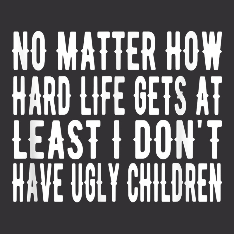 How Hard Life Gets At Least I Dont Have Ugly Children T Shirt Vintage Hoodie | Artistshot