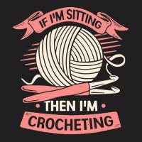 Crocheting T  Shirt If I'm Sitting Then I'm Crocheting Crocheter Gift T-shirt | Artistshot