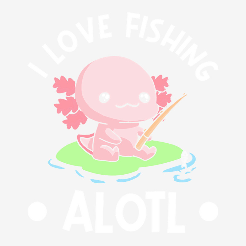 Axolotl T Shirt Kawaii Axolotl Pun Funny I Love Fishing Alotl Fisher 15 ...