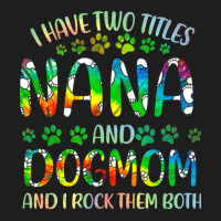 Nana And Dog Mom T  Shirt I Have Two Titles Nana And Dog Mom T  Shirt Classic T-shirt | Artistshot