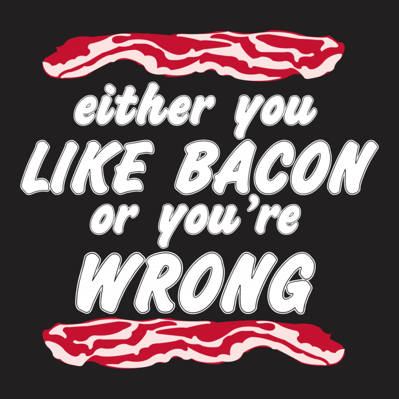 Either You Like Bacon Or You're Wrong T-shirt | Artistshot