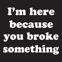 I'm Here Because You Broke Something T-shirt | Artistshot