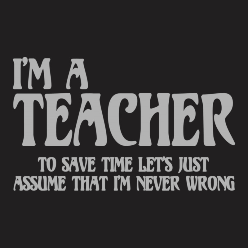 I'm A Teacher To Save Time Let's Assume I'm Never Wrong T-shirt | Artistshot