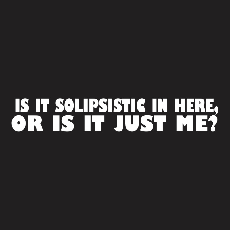 Is It Solipsistic In Here Or Is It Just Me T-shirt | Artistshot