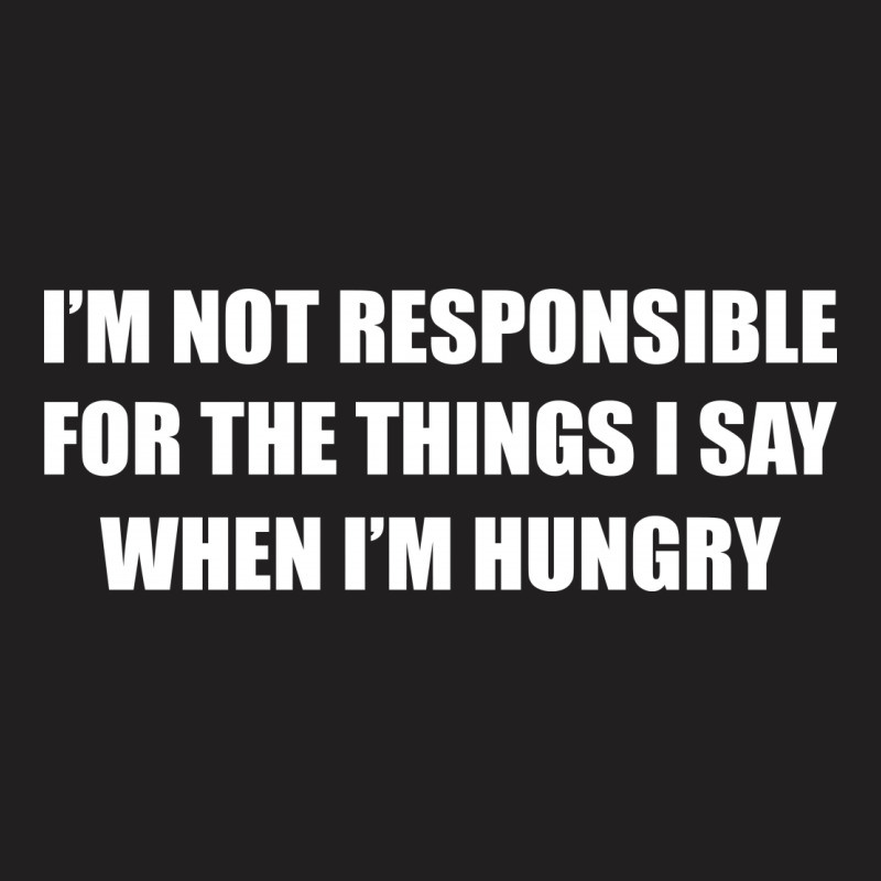 I'm Not Responsible For The Things I Say When I'm Hungry T-shirt | Artistshot