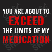 You Are About To Exceed The Limits Of My Medication Funny T-shirt | Artistshot