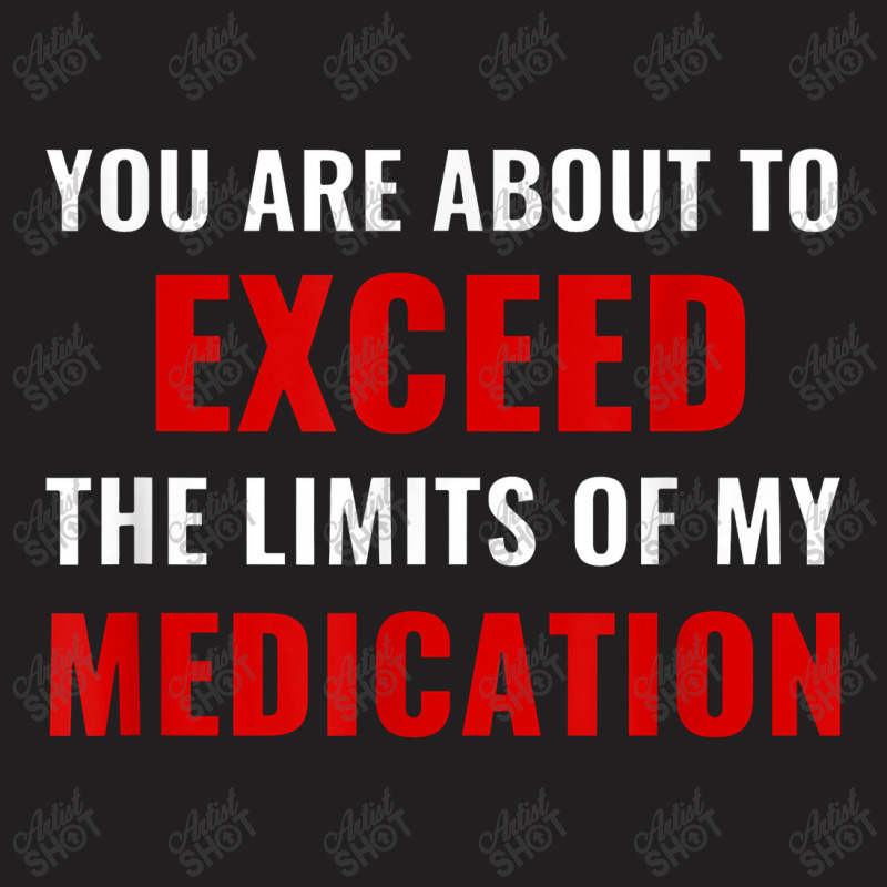 You Are About To Exceed The Limits Of My Medication Funny T-shirt | Artistshot