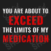 You Are About To Exceed The Limits Of My Medication Funny Classic T-shirt | Artistshot