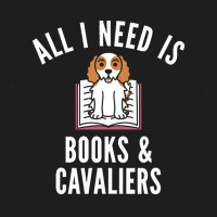 Cavalier King Charles Spaniel T  Shirt All I Need Is Books And Cavalie Classic T-shirt | Artistshot