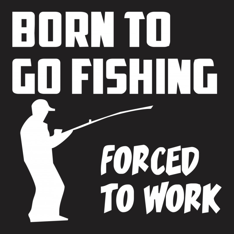 Born To Go Fishing Forced To Work Mens Funny T-shirt | Artistshot