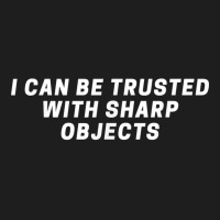 I Can Be Trusted With Sharp Objects Sarcastic Humor Quote T Shirt Classic T-shirt | Artistshot