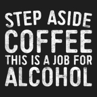 Step Aside Coffee This Is A Job For Alcohol T Shirt Drinking T Shirt Classic T-shirt | Artistshot