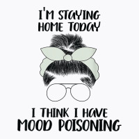 I'm Staying Home Today I Think I Have Mood Poisoning Funny T Shirt T-shirt | Artistshot