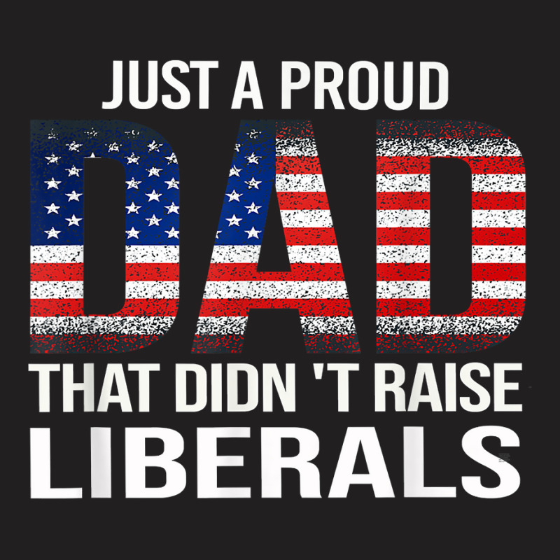 Father's Day Just A Proud Dad That Didn't Raise Liberals T Shirt T-shirt | Artistshot