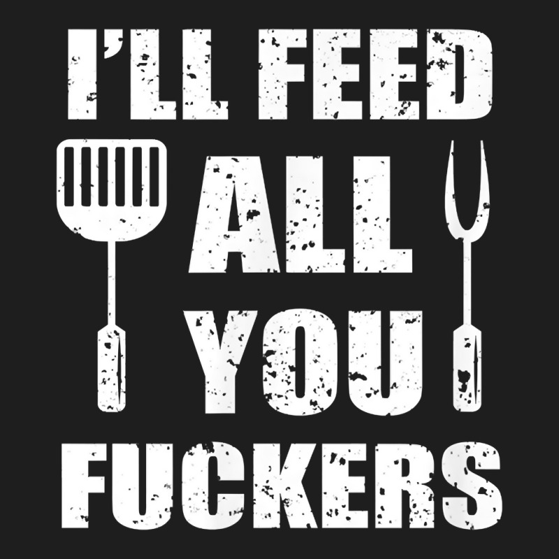 Bbq Dad Joke I'll Feed All You Fuckers Barbecue Cookout Chef T Shirt Classic T-shirt by ebertfran1985 | Artistshot