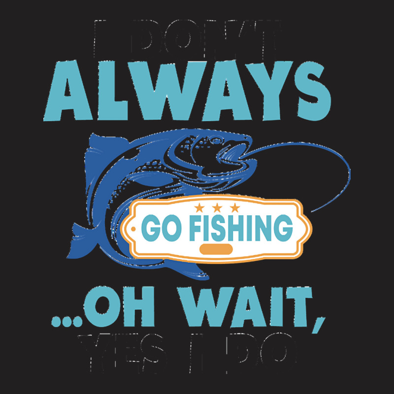 I Dont Always Go Fishing T  Shirt I Don't Always Go Fishing .. Oh Wait T-shirt | Artistshot