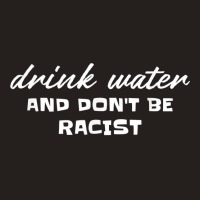 Drink Water And Dont Be Racist Democrat Politics T Shirt Tank Top | Artistshot