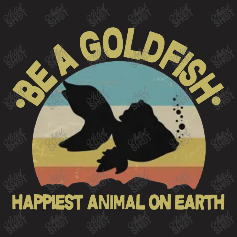 Be A Goldfish Happiest Animal On Earth T-shirt | Artistshot