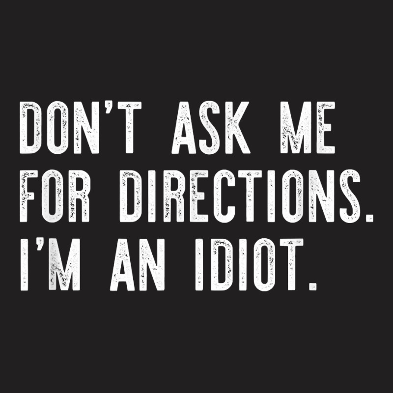 Don't Ask Me For Directions I'm An Idiot Shirt T-shirt | Artistshot