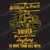 Truck Lover Trucker Without A Truck Driver You Wouldnt Have Anything T T-shirt | Artistshot