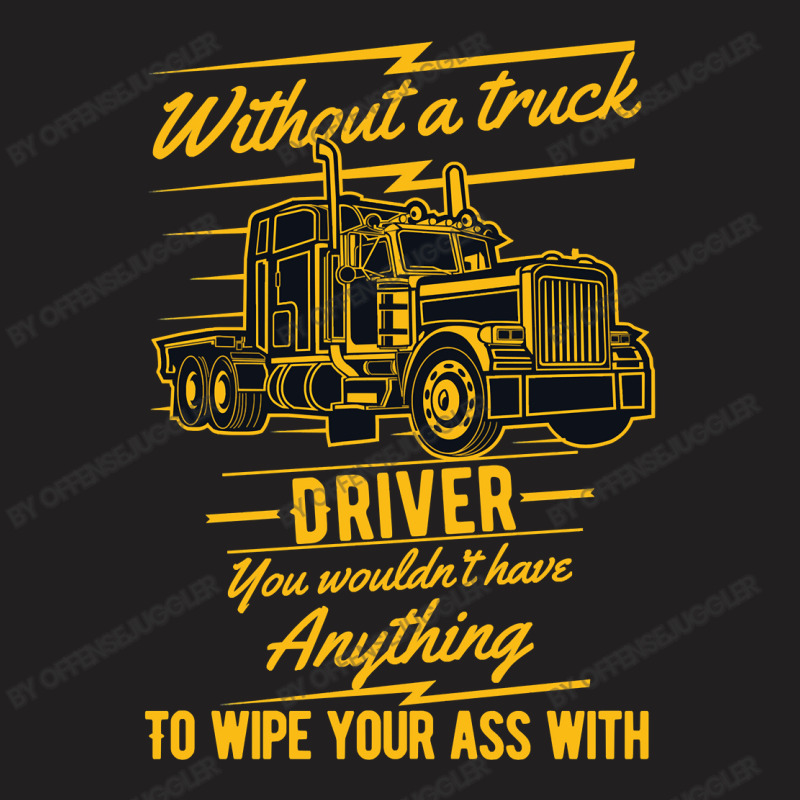 Truck Lover Trucker Without A Truck Driver You Wouldnt Have Anything T T-Shirt by offensejuggler | Artistshot