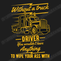 Truck Lover Trucker Without A Truck Driver You Wouldnt Have Anything T Classic T-shirt | Artistshot