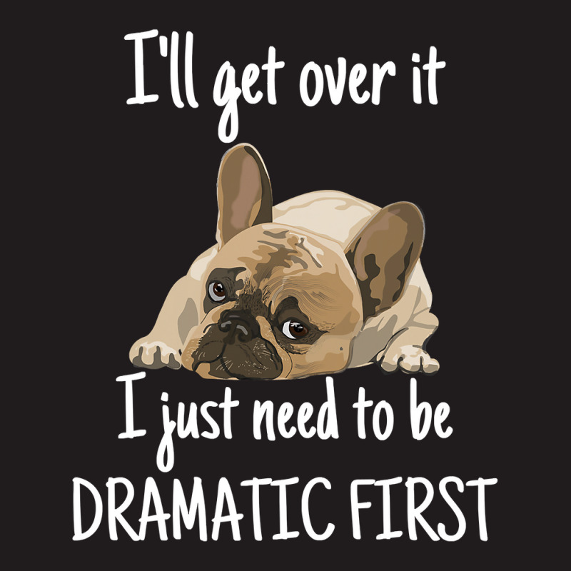 French Bulldog Frenchie Dog Ill Get Over It I Just Need To Be Dramatic ...