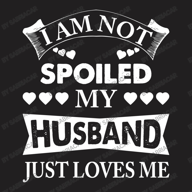 Im Not Spoiled, My Husband Just Loves Me T-shirt | Artistshot