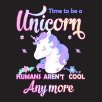 Unicorn T  Shirt Time To Be A Unicorn, Humans Aren't Cool Anymore T  S T-shirt | Artistshot