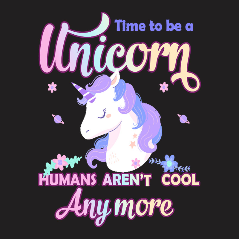 Unicorn T  Shirt Time To Be A Unicorn, Humans Aren't Cool Anymore T  S T-shirt | Artistshot