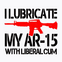 I Lubricate My Ar 15 With Liberal Cum T-shirt | Artistshot