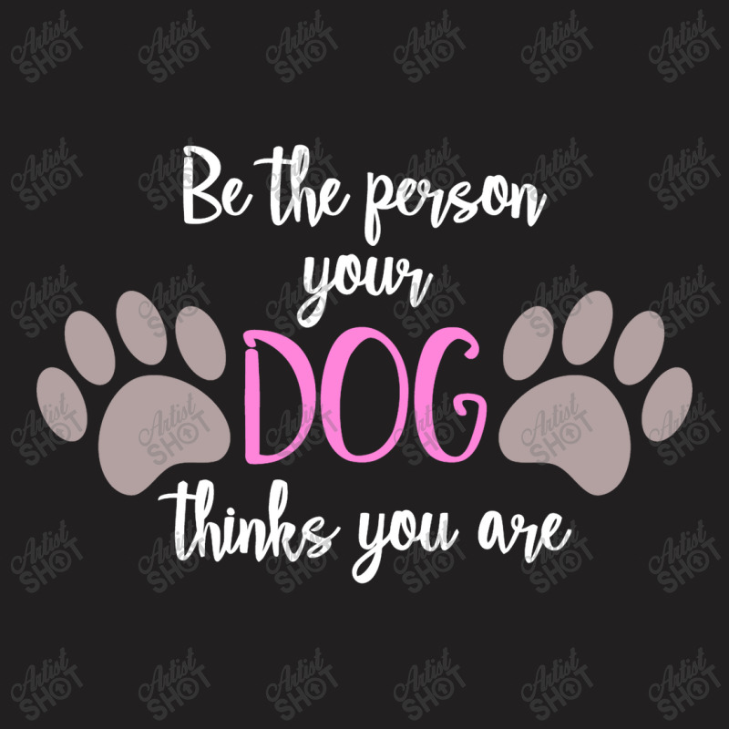 Be The Person Your Dog Thinks You Are T-shirt | Artistshot