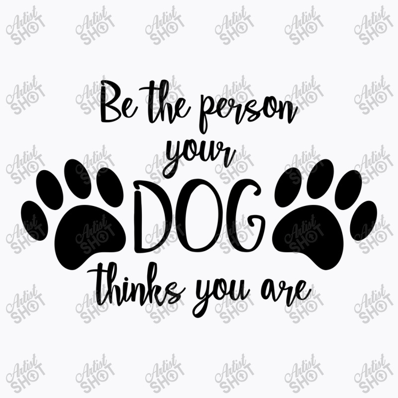 Be The Person Your Dog Thinks You Are T-shirt | Artistshot