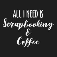 All I Need Is Scrapbooking Scrapbook Scrapbooker Crops Swaps T Shirt Classic T-shirt | Artistshot