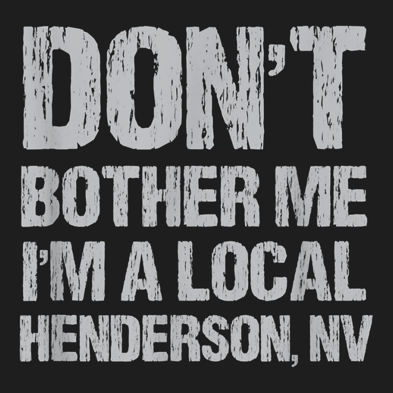 Don't Bother Me I'm A Local Henderson Funny Nevada Humor T Shirt Classic T-shirt by ReagerAero | Artistshot