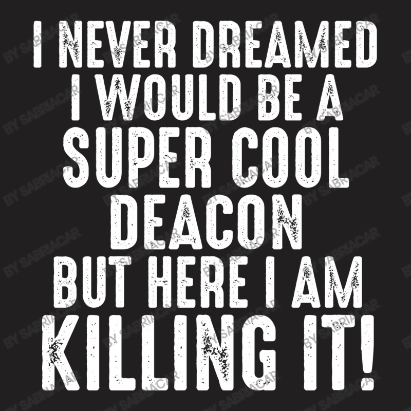 I Never Dreamed I Would Be A Super Cool Deacon But Here I Am Killing It T-shirt | Artistshot