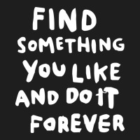 Find Something You Like And Do It Forever Classic T-shirt | Artistshot