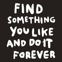 Find Something You Like And Do It Forever Tank Top | Artistshot