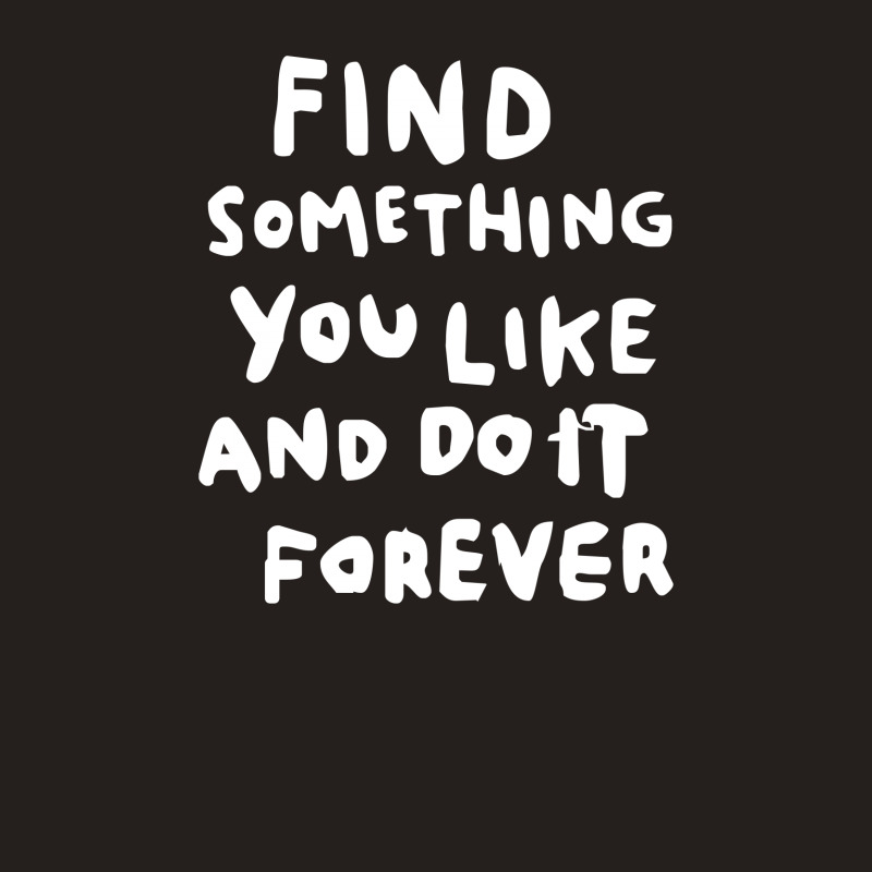 Find Something You Like And Do It Forever Tank Top | Artistshot