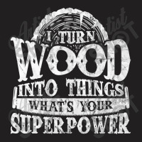 I Turn Wood Into Things Superpower Woodworking T-shirt | Artistshot