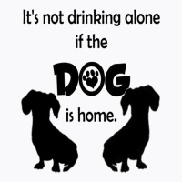 I's Not Drinking Alone If Dog Is Home. T-shirt | Artistshot