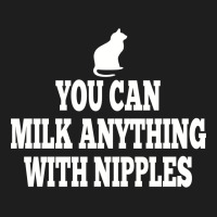 You Can Milk Anything With Nipples Classic T-shirt | Artistshot