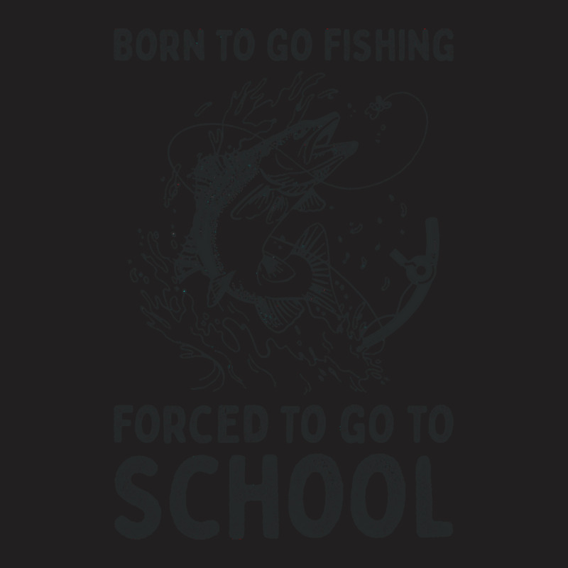 Fisherman T  Shirt Born To Go Fishing Forced To Go To School T  Shirt T-shirt | Artistshot