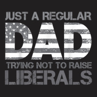 Just A Regular Dad Trying Not To Raise Liberals Father's Day T Shirt T-shirt | Artistshot