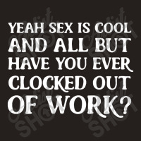 Yeah Sex Is Cool And All But Have You Ever Clocked Out Of Work Tank Top | Artistshot