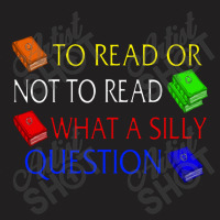 To Read Or Not What A Silly Question T-shirt | Artistshot