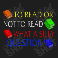 To Read Or Not What A Silly Question Classic T-shirt | Artistshot