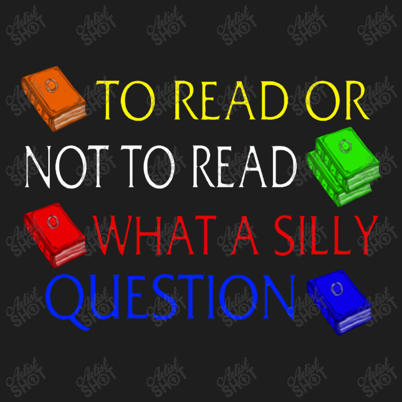 To Read Or Not What A Silly Question Classic T-shirt | Artistshot