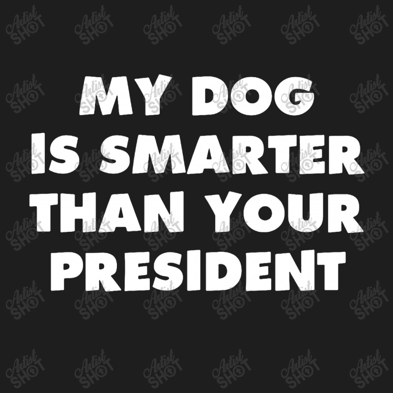 My Dog Is Smarter Than Your President Classic T-shirt by TrendTee | Artistshot